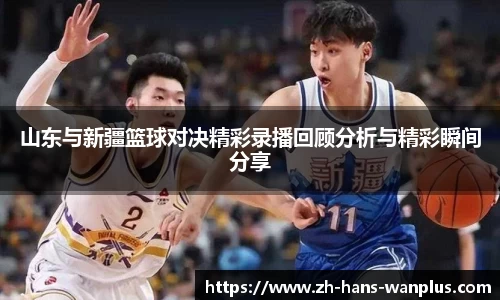 山东与新疆篮球对决精彩录播回顾分析与精彩瞬间分享